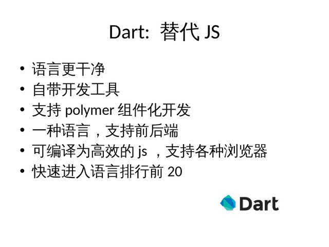 Dart: 替代 JS
• 语言更干净
• 自带开发工具
• 支持 polymer 组件化开发
• 一种语言，支持前后端
• 可编译为高效的 js ，支持各种浏览器
• 快速进入语言排行前 20
