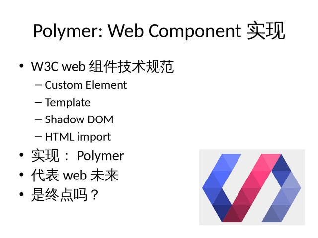 Polymer: Web Component 实现
• W3C web 组件技术规范
– Custom Element
– Template
– Shadow DOM
– HTML import
• 实现： Polymer
• 代表 web 未来
• 是终点吗？
