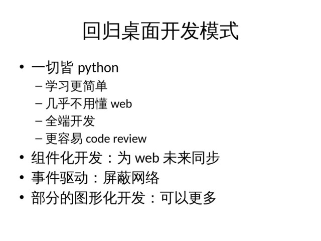 回归桌面开发模式
• 一切皆 python
– 学习更简单
– 几乎不用懂 web
– 全端开发
– 更容易 code review
• 组件化开发：为 web 未来同步
• 事件驱动：屏蔽网络
• 部分的图形化开发：可以更多
