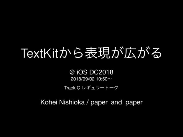 TextKit͔Βදݱ͕޿͕Δ
@ iOS DC2018 

2018/09/02 10:50ʙ 

Track C ϨΪϡϥʔτʔΫ
Kohei Nishioka / paper_and_paper
