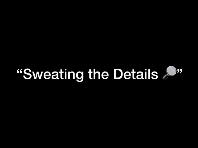 “Sweating the Details ”
