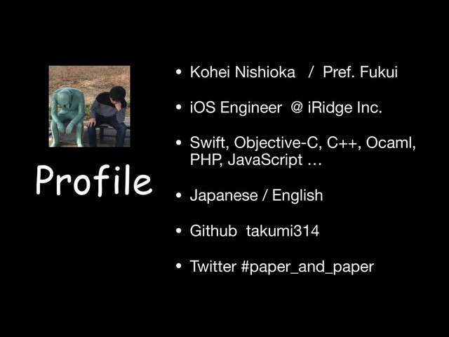 Profile
• Kohei Nishioka / Pref. Fukui

• iOS Engineer @ iRidge Inc.

• Swift, Objective-C, C++, Ocaml,  
PHP, JavaScript …

• Japanese / English

• Github takumi314

• Twitter #paper_and_paper
