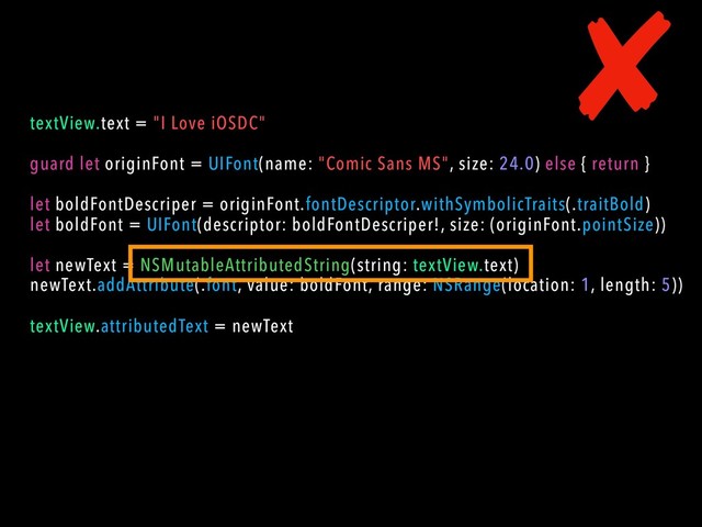 textView.text = "I Love iOSDC"
guard let originFont = UIFont(name: "Comic Sans MS", size: 24.0) else { return }
let boldFontDescriper = originFont.fontDescriptor.withSymbolicTraits(.traitBold)
let boldFont = UIFont(descriptor: boldFontDescriper!, size: (originFont.pointSize))
let newText = NSMutableAttributedString(string: textView.text)
newText.addAttribute(.font, value: boldFont, range: NSRange(location: 1, length: 5))
textView.attributedText = newText
