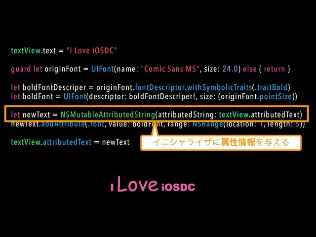 I
Love iOSDC
textView.text = "I Love iOSDC"
guard let originFont = UIFont(name: "Comic Sans MS", size: 24.0) else { return }
let boldFontDescriper = originFont.fontDescriptor.withSymbolicTraits(.traitBold)
let boldFont = UIFont(descriptor: boldFontDescriper!, size: (originFont.pointSize))
let newText = NSMutableAttributedString(attributedString: textView.attributedText)
newText.addAttribute(.font, value: boldFont, range: NSRange(location: 1, length: 5))
textView.attributedText = newText ΠχγϟϥΠβʹଐੑ৘ใΛ༩͑Δ
