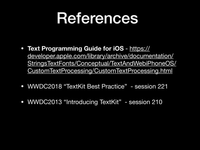 • Text Programming Guide for iOS - https://
developer.apple.com/library/archive/documentation/
StringsTextFonts/Conceptual/TextAndWebiPhoneOS/
CustomTextProcessing/CustomTextProcessing.html

• WWDC2018 “TextKit Best Practice” - session 221

• WWDC2013 “Introducing TextKit” - session 210
References
