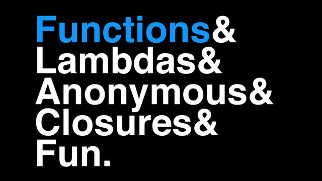 Functions&!
Lambdas&!
Anonymous&!
Closures&!
Fun.
