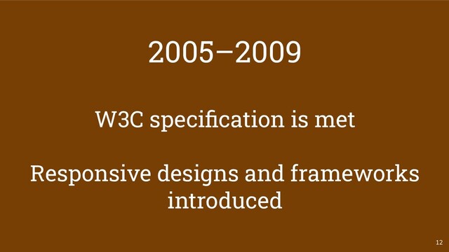 2005–2009
W3C speciﬁcation is met
Responsive designs and frameworks
introduced
12
