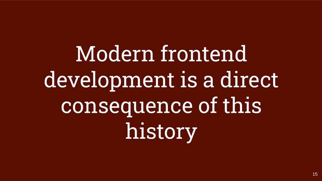 15
Modern frontend
development is a direct
consequence of this
history
