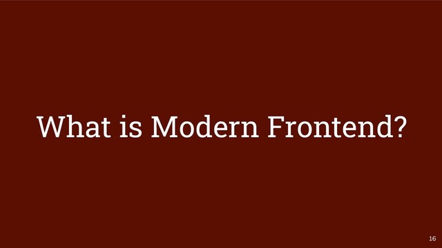 16
What is Modern Frontend?
