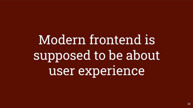 18
Modern frontend is
supposed to be about
user experience
