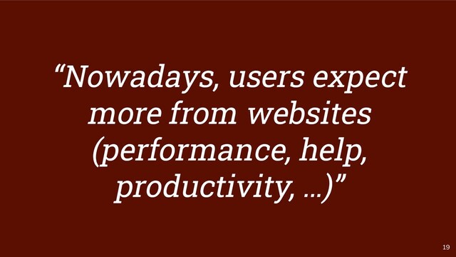 19
“Nowadays, users expect
more from websites
(performance, help,
productivity, …)”
