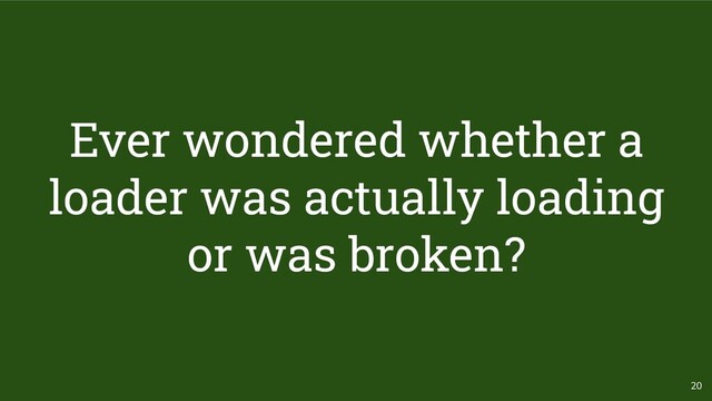 20
Ever wondered whether a
loader was actually loading
or was broken?
