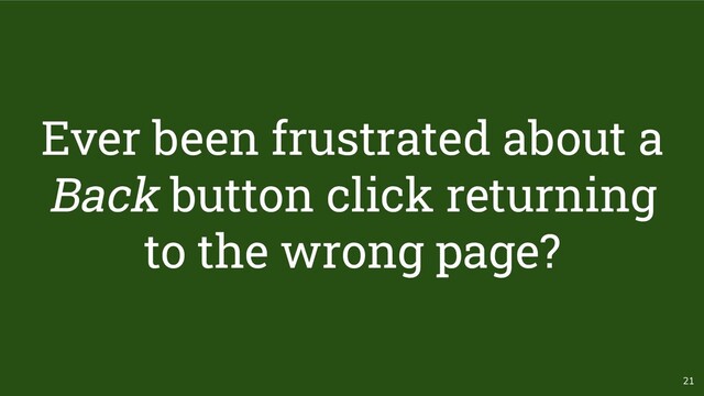 21
Ever been frustrated about a
Back button click returning
to the wrong page?
