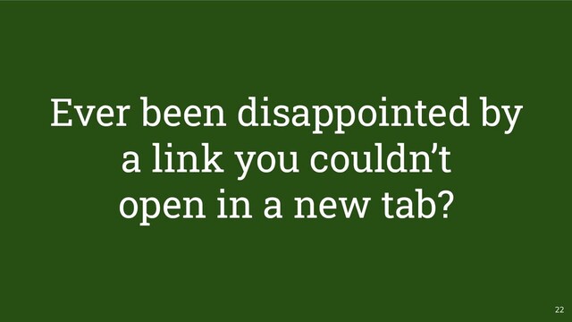 22
Ever been disappointed by
a link you couldn’t
open in a new tab?
