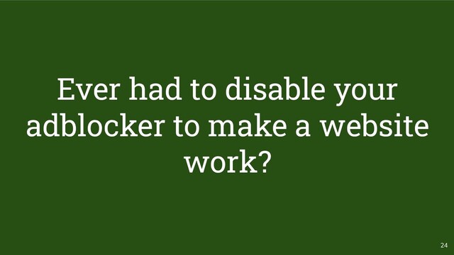 24
Ever had to disable your
adblocker to make a website
work?
