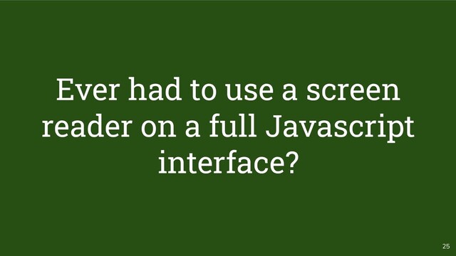 25
Ever had to use a screen
reader on a full Javascript
interface?
