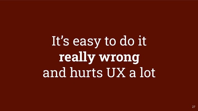 27
It’s easy to do it
really wrong
and hurts UX a lot
