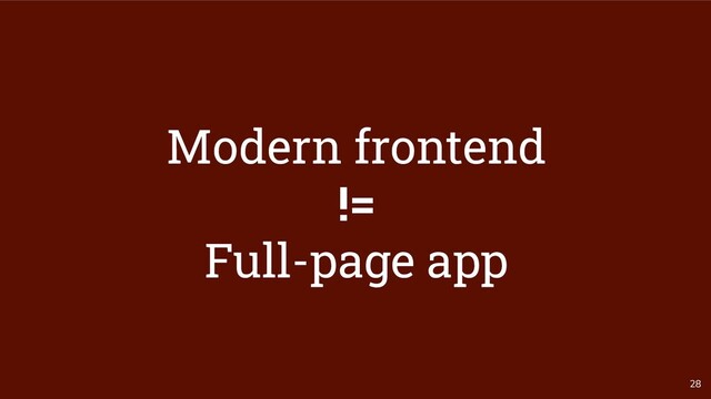 28
Modern frontend
!=
Full-page app
