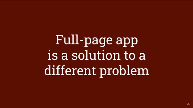 29
Full-page app
is a solution to a
different problem
