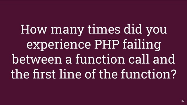 How many times did you
experience PHP failing
between a function call and
the ﬁrst line of the function?
32
