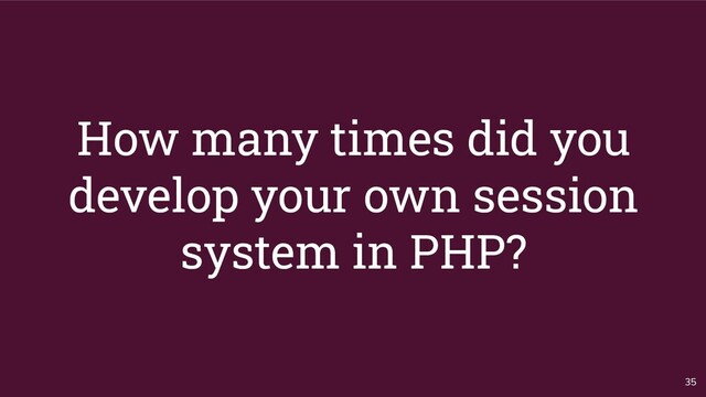 How many times did you
develop your own session
system in PHP?
35
