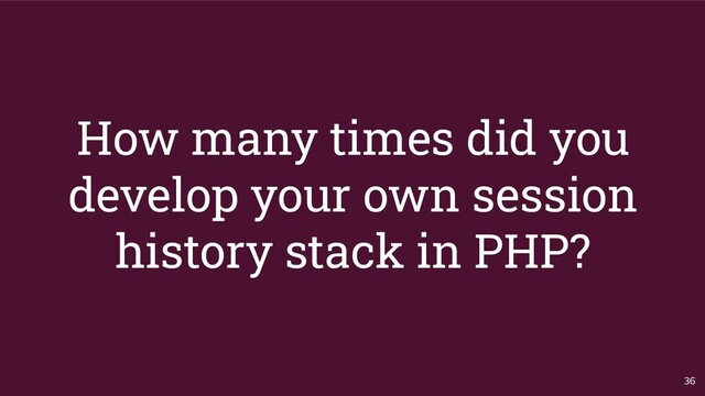 How many times did you
develop your own session
history stack in PHP?
36
