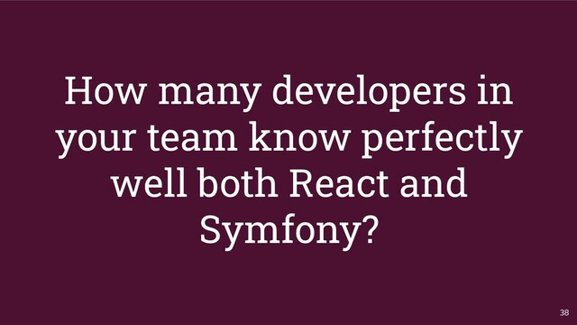 How many developers in
your team know perfectly
well both React and
Symfony?
38
