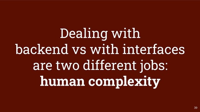 39
Dealing with
backend vs with interfaces
are two different jobs:
human complexity
