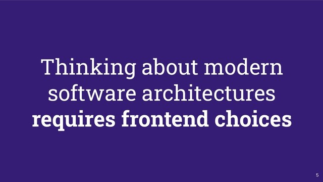 5
Thinking about modern
software architectures
requires frontend choices
