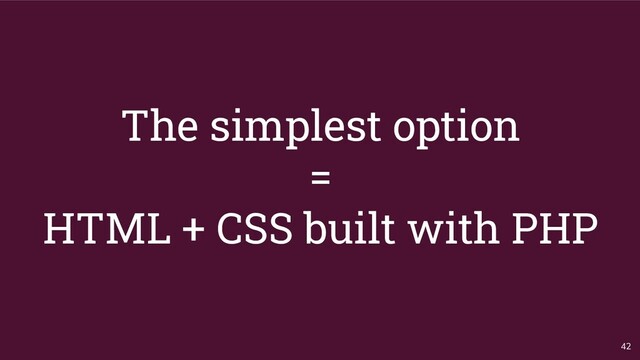 The simplest option
=
HTML + CSS built with PHP
42
