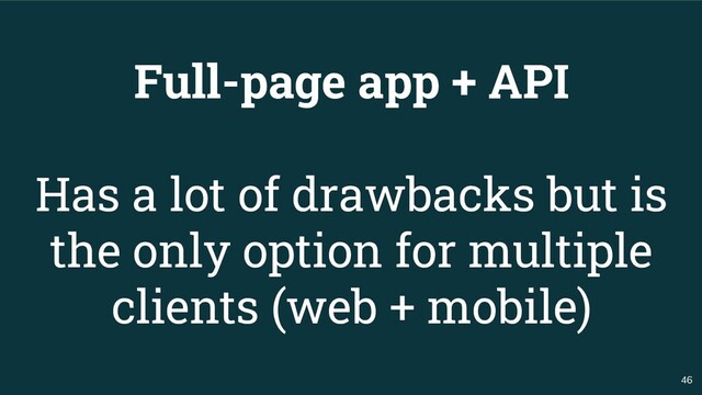 46
Full-page app + API
Has a lot of drawbacks but is
the only option for multiple
clients (web + mobile)
