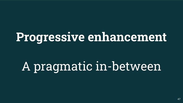 47
Progressive enhancement
A pragmatic in-between

