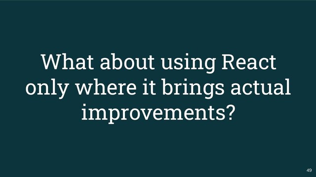 49
What about using React
only where it brings actual
improvements?
