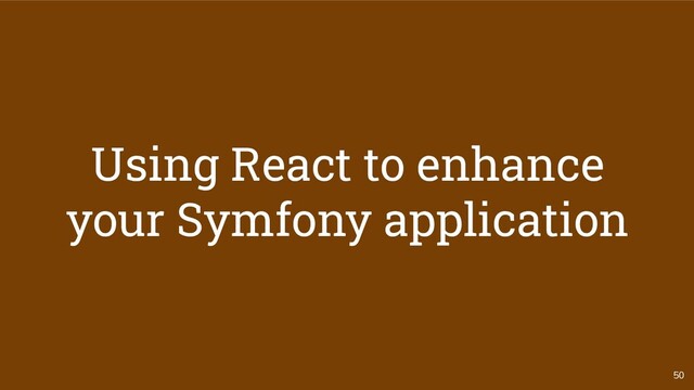 50
Using React to enhance
your Symfony application
