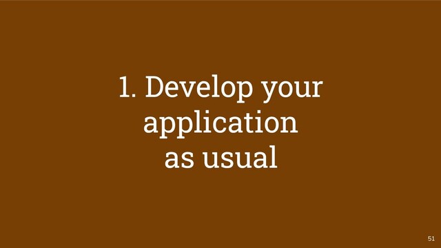 51
1. Develop your
application
as usual
