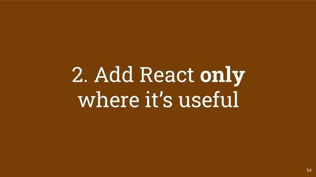 54
2. Add React only
where it’s useful
