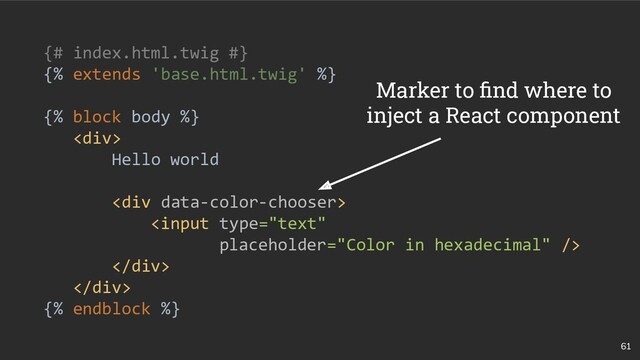 61
{# index.html.twig #}
{% extends 'base.html.twig' %}
{% block body %}
<div>
Hello world
<div>

</div>
</div>
{% endblock %}
Marker to ﬁnd where to
inject a React component
