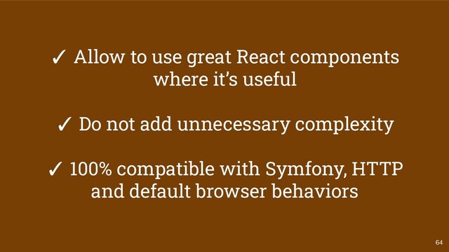 64
✓ Allow to use great React components
where it’s useful
✓ Do not add unnecessary complexity
✓ 100% compatible with Symfony, HTTP
and default browser behaviors
