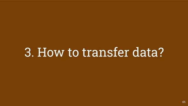 65
3. How to transfer data?
