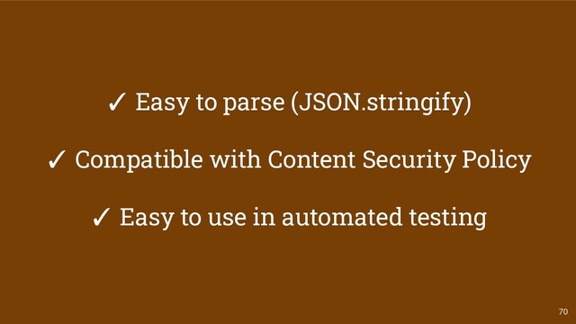 70
✓ Easy to parse (JSON.stringify)
✓ Compatible with Content Security Policy
✓ Easy to use in automated testing
