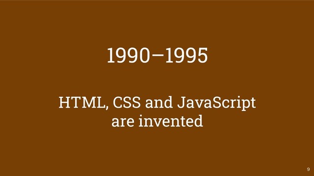 9
1990–1995
HTML, CSS and JavaScript
are invented
