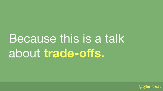 @tyler_treat
Because this is a talk
about trade-oﬀs.
