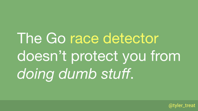 @tyler_treat
The Go race detector 
doesn’t protect you from 
doing dumb stuﬀ.
