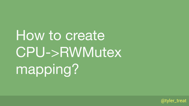 @tyler_treat
How to create 
CPU->RWMutex 
mapping?
