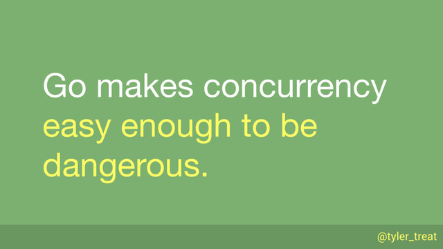 @tyler_treat
Go makes concurrency 
easy enough to be
dangerous.
