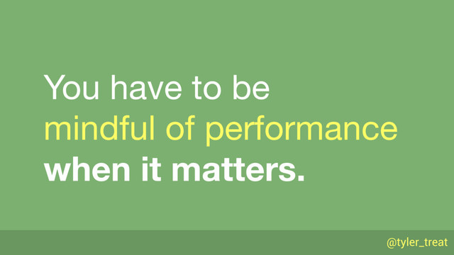 @tyler_treat
You have to be 
mindful of performance 
when it matters.
