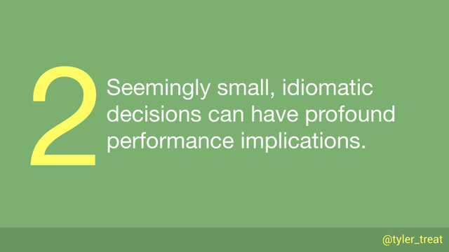 @tyler_treat
Seemingly small, idiomatic 
decisions can have profound 
performance implications.
2
