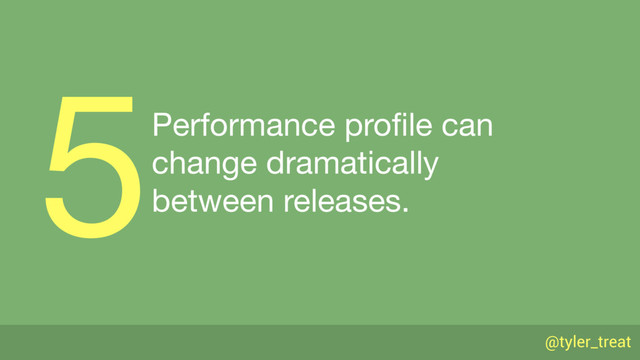 @tyler_treat
Performance proﬁle can 
change dramatically 
between releases.
5
