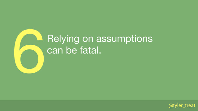@tyler_treat
Relying on assumptions 
can be fatal.
6
