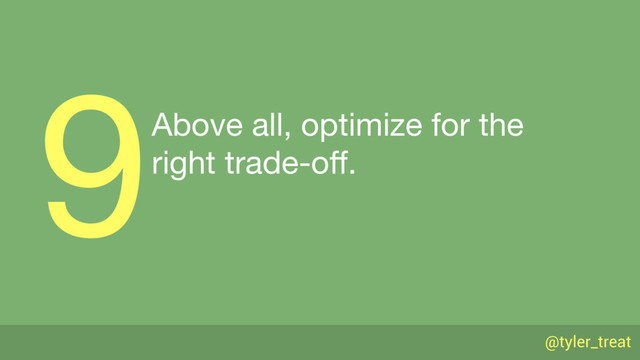 @tyler_treat
Above all, optimize for the 
right trade-oﬀ.
9
